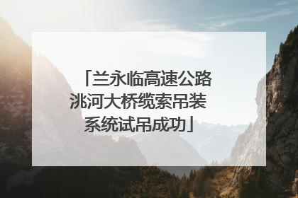 兰永临高速公路洮河大桥缆索吊装系统试吊成功